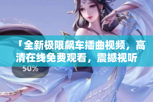 「全新極限飆車插曲視頻，高清在線免費觀看，震撼視聽體驗」