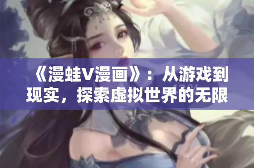 《漫蛙V漫畫》：從游戲到現(xiàn)實，探索虛擬世界的無限可能