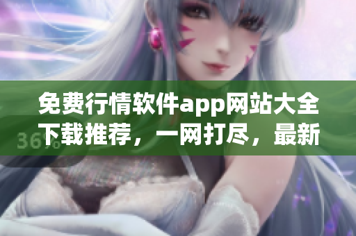 免費(fèi)行情軟件app網(wǎng)站大全下載推薦，一網(wǎng)打盡，最新資源匯總
