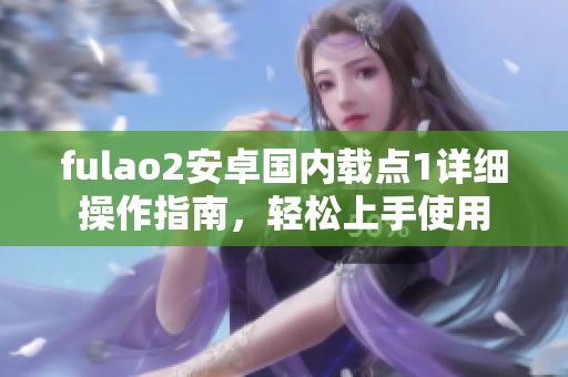 fulao2安卓國內(nèi)載點1詳細操作指南，輕松上手使用