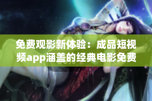 免費(fèi)觀影新體驗(yàn)：成品短視頻app涵蓋的經(jīng)典電影免費(fèi)下載一覽