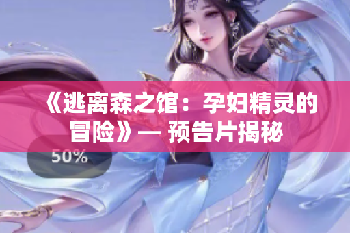 《逃離森之館：孕婦精靈的冒險(xiǎn)》— 預(yù)告片揭秘