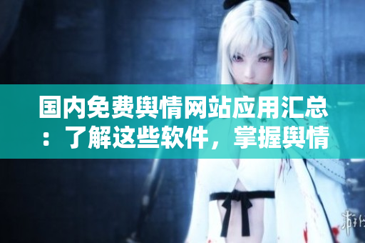 國(guó)內(nèi)免費(fèi)輿情網(wǎng)站應(yīng)用匯總：了解這些軟件，掌握輿情動(dòng)態(tài)
