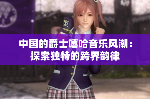 中國的爵士嘻哈音樂風潮：探索獨特的跨界韻律