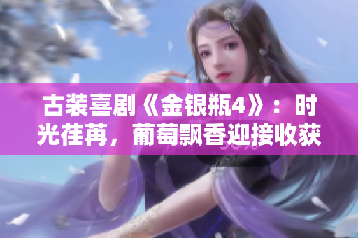 古裝喜劇《金銀瓶4》：時(shí)光荏苒，葡萄飄香迎接收獲季節(jié)