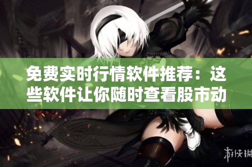 免費實時行情軟件推薦：這些軟件讓你隨時查看股市動態(tài)
