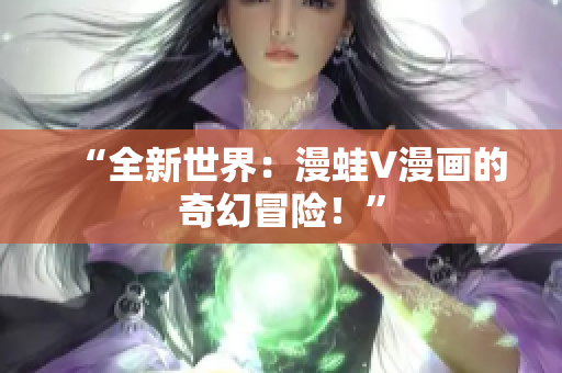 “全新世界：漫蛙V漫畫(huà)的奇幻冒險(xiǎn)！”