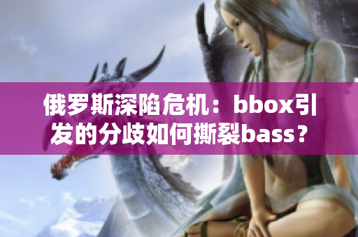 俄羅斯深陷危機：bbox引發(fā)的分歧如何撕裂bass？