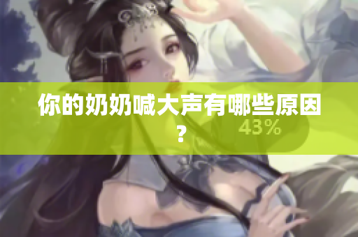 你的奶奶喊大聲有哪些原因？