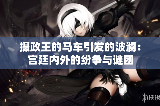 攝政王的馬車引發(fā)的波瀾：宮廷內(nèi)外的紛爭與謎團