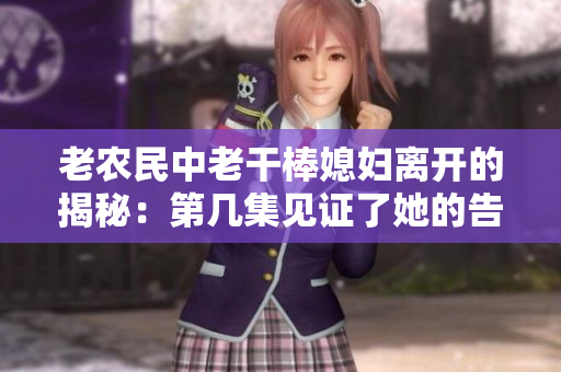 老農(nóng)民中老干棒媳婦離開的揭秘：第幾集見證了她的告別？