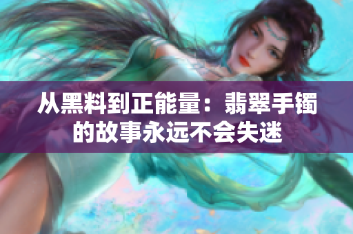 從黑料到正能量：翡翠手鐲的故事永遠(yuǎn)不會(huì)失迷