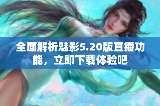 全面解析魅影5.20版直播功能，立即下載體驗吧