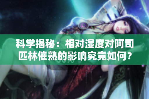 科學(xué)揭秘：相對濕度對阿司匹林催熟的影響究竟如何？