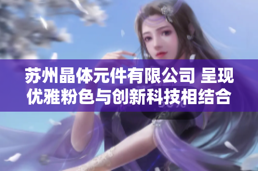 蘇州晶體元件有限公司 呈現(xiàn)優(yōu)雅粉色與創(chuàng)新科技相結(jié)合