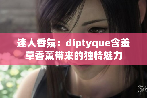 迷人香氛：diptyque含羞草香薰帶來(lái)的獨(dú)特魅力