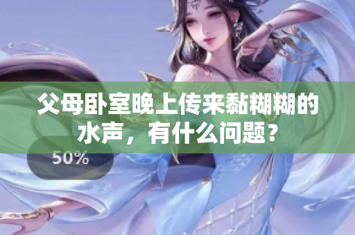 父母臥室晚上傳來黏糊糊的水聲，有什么問題？