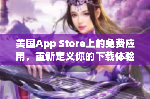 美國(guó)App Store上的免費(fèi)應(yīng)用，重新定義你的下載體驗(yàn)