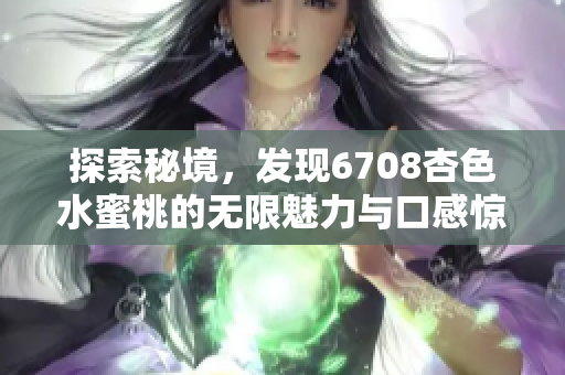 探索秘境，發(fā)現(xiàn)6708杏色水蜜桃的無限魅力與口感驚喜！