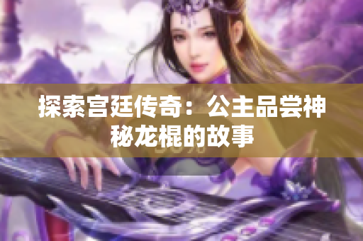 探索宮廷傳奇：公主品嘗神秘龍棍的故事