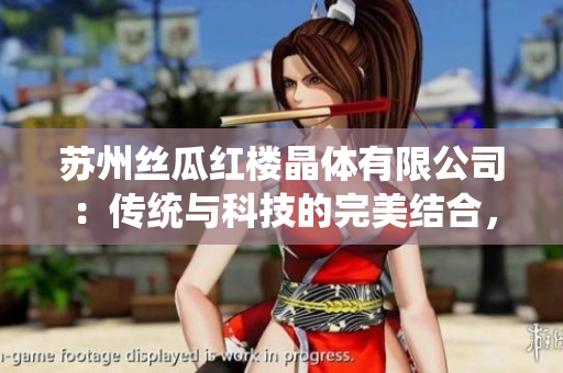 蘇州絲瓜紅樓晶體有限公司：傳統(tǒng)與科技的完美結(jié)合，打造高品質(zhì)晶體產(chǎn)品