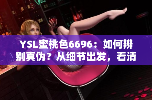 YSL蜜桃色6696：如何辨別真?zhèn)?？從?xì)節(jié)出發(fā)，看清純與仿的區(qū)別