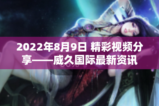 2022年8月9日 精彩視頻分享——威久國際最新資訊