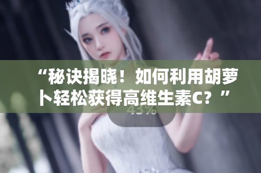 “秘訣揭曉！如何利用胡蘿卜輕松獲得高維生素C？”