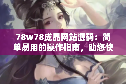 78w78成品網(wǎng)站源碼：簡(jiǎn)單易用的操作指南，助您快速打造個(gè)性化網(wǎng)站