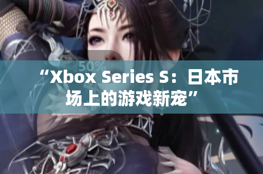 “Xbox Series S：日本市場上的游戲新寵”