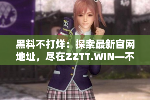 黑料不打烊：探索最新官網(wǎng)地址，盡在ZZTT.WIN—不容錯(cuò)過(guò)的充滿料的世界