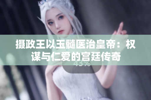 攝政王以玉髓醫(yī)治皇帝：權(quán)謀與仁愛的宮廷傳奇