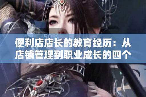 便利店店長(zhǎng)的教育經(jīng)歷：從店鋪管理到職業(yè)成長(zhǎng)的四個(gè)階段