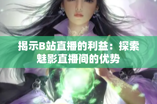 揭示B站直播的利益：探索魅影直播間的優(yōu)勢(shì)