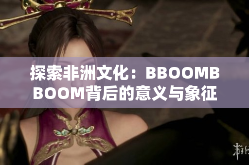 探索非洲文化：BBOOMBBOOM背后的意義與象征