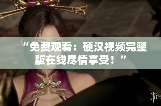 “免費(fèi)觀(guān)看：硬漢視頻完整版在線(xiàn)盡情享受！”