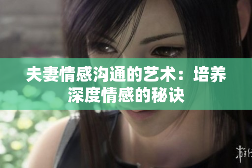 夫妻情感溝通的藝術(shù)：培養(yǎng)深度情感的秘訣