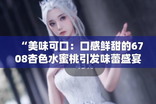 “美味可口：口感鮮甜的6708杏色水蜜桃引發(fā)味蕾盛宴！”