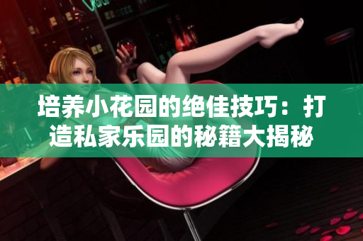 培養(yǎng)小花園的絕佳技巧：打造私家樂(lè)園的秘籍大揭秘