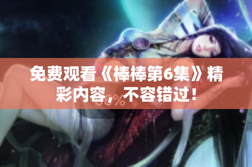 免費觀看《棒棒第6集》精彩內(nèi)容，不容錯過！
