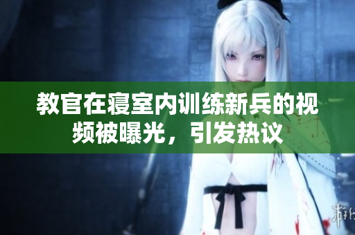 教官在寢室內(nèi)訓練新兵的視頻被曝光，引發(fā)熱議