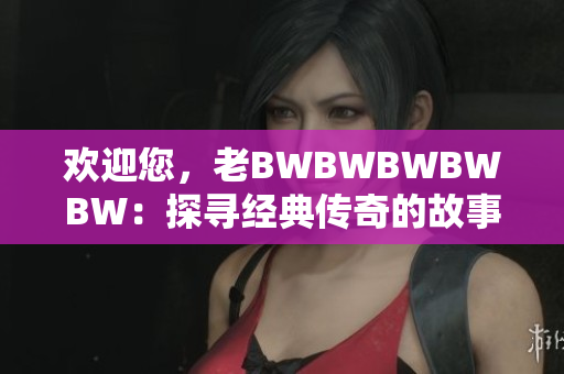 歡迎您，老BWBWBWBWBW：探尋經(jīng)典傳奇的故事與背后的魅力
