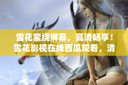 雪花縈繞屏幕，高清暢享！雪花影視在線西瓜觀看，清晰震撼！