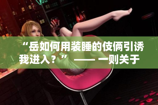 “岳如何用裝睡的伎倆引誘我進入？” —— 一則關(guān)于意外發(fā)現(xiàn)的趣事