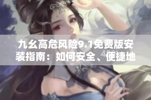 九幺高危風(fēng)險(xiǎn)9.1免費(fèi)版安裝指南：如何安全、便捷地完成安裝？
