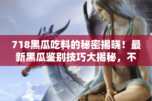 718黑瓜吃料的秘密揭曉！最新黑瓜鑒別技巧大揭秘，不容錯過！