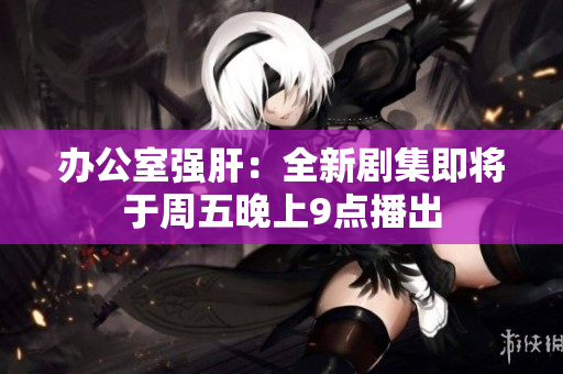 辦公室強(qiáng)肝：全新劇集即將于周五晚上9點(diǎn)播出