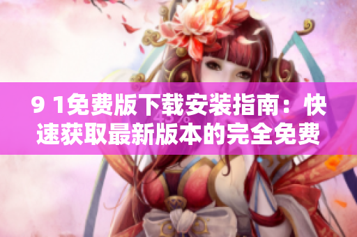 9 1免費(fèi)版下載安裝指南：快速獲取最新版本的完全免費(fèi)軟件