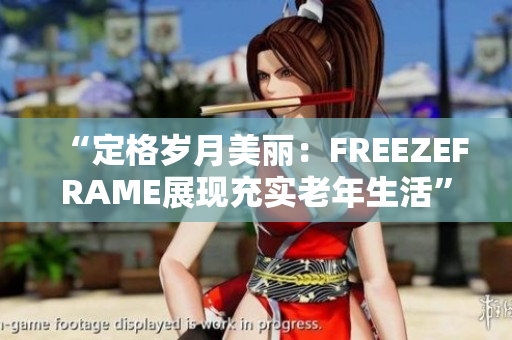 “定格歲月美麗：FREEZEFRAME展現(xiàn)充實老年生活”