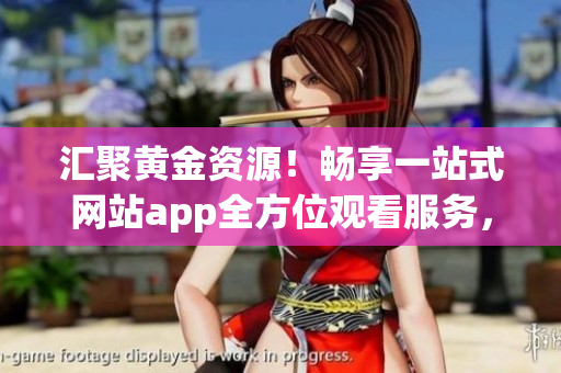 匯聚黃金資源！暢享一站式網(wǎng)站app全方位觀看服務(wù)，輕松解鎖大片資訊